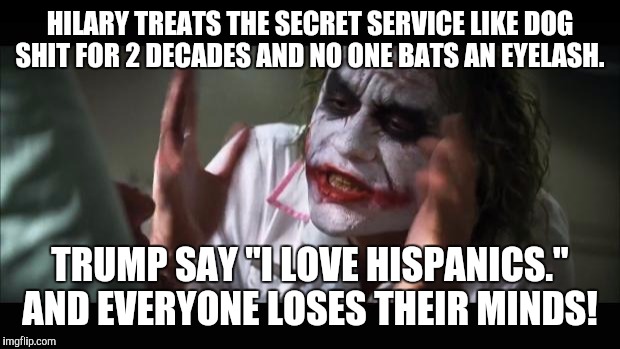 Trump! | HILARY TREATS THE SECRET SERVICE LIKE DOG SHIT FOR 2 DECADES AND NO ONE BATS AN EYELASH. TRUMP SAY "I LOVE HISPANICS." AND EVERYONE LOSES THEIR MINDS! | image tagged in memes,and everybody loses their minds,trump 2016,hilary clinton,funny memes,funny | made w/ Imgflip meme maker