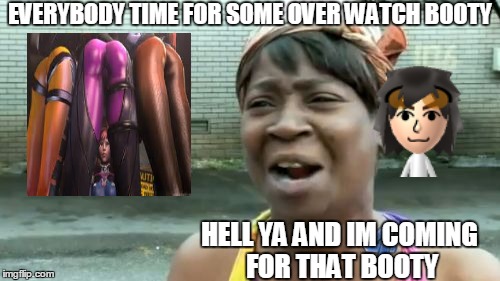 overwatch | EVERYBODY TIME FOR SOME OVER WATCH BOOTY; HELL YA AND IM COMING FOR THAT BOOTY | image tagged in memes,aint nobody got time for that | made w/ Imgflip meme maker