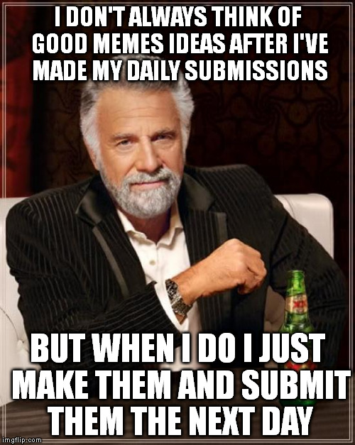 The Most Interesting Man In The World Meme | I DON'T ALWAYS THINK OF GOOD MEMES IDEAS AFTER I'VE MADE MY DAILY SUBMISSIONS BUT WHEN I DO I JUST MAKE THEM AND SUBMIT THEM THE NEXT DAY | image tagged in memes,the most interesting man in the world | made w/ Imgflip meme maker