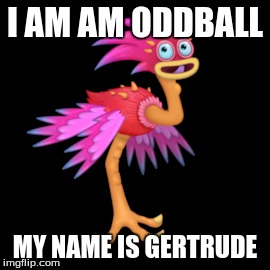 I AM AM ODDBALL; MY NAME IS GERTRUDE | image tagged in yawstrich,msm | made w/ Imgflip meme maker