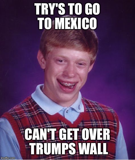 Bad Luck Brian | TRY'S TO GO TO MEXICO; CAN'T GET OVER TRUMPS WALL | image tagged in memes,bad luck brian | made w/ Imgflip meme maker