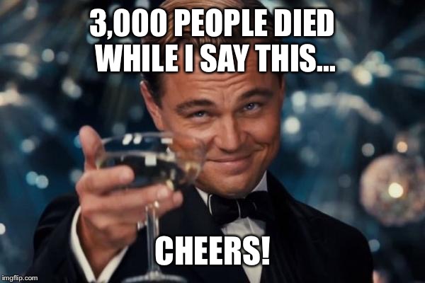 Leonardo Dicaprio Cheers Meme | 3,000 PEOPLE DIED WHILE I SAY THIS... CHEERS! | image tagged in memes,leonardo dicaprio cheers | made w/ Imgflip meme maker