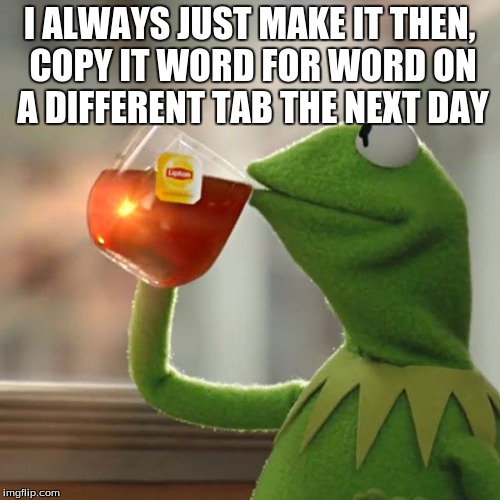 But That's None Of My Business Meme | I ALWAYS JUST MAKE IT THEN, COPY IT WORD FOR WORD ON A DIFFERENT TAB THE NEXT DAY | image tagged in memes,but thats none of my business,kermit the frog | made w/ Imgflip meme maker