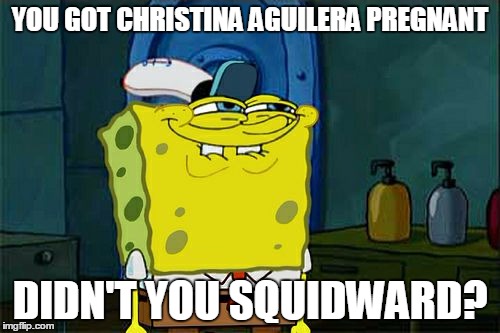 Don't You Squidward | YOU GOT CHRISTINA AGUILERA PREGNANT; DIDN'T YOU SQUIDWARD? | image tagged in memes,dont you squidward | made w/ Imgflip meme maker