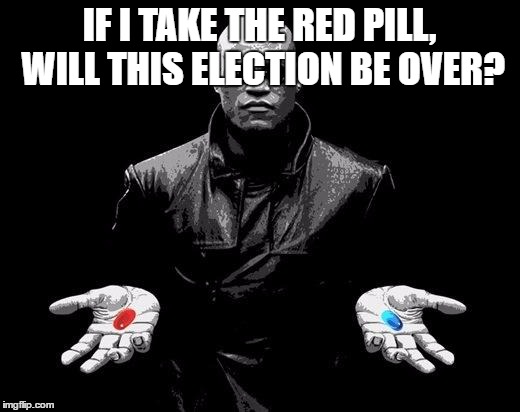 Matrix Morpheus Offer | IF I TAKE THE RED PILL, WILL THIS ELECTION BE OVER? | image tagged in matrix morpheus offer | made w/ Imgflip meme maker