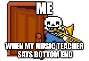 Sans Playing The Trombone | ME; WHEN MY MUSIC TEACHER SAYS BOTTOM END | image tagged in sans playing the trombone | made w/ Imgflip meme maker