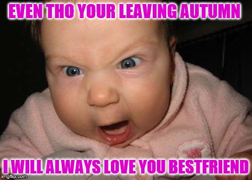 Evil Baby | EVEN THO YOUR LEAVING AUTUMN; I WILL ALWAYS LOVE YOU BESTFRIEND | image tagged in memes,evil baby | made w/ Imgflip meme maker