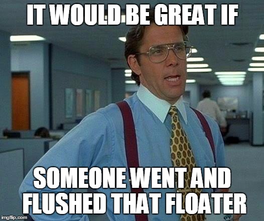This happened at work | IT WOULD BE GREAT IF; SOMEONE WENT AND FLUSHED THAT FLOATER | image tagged in memes,that would be great | made w/ Imgflip meme maker