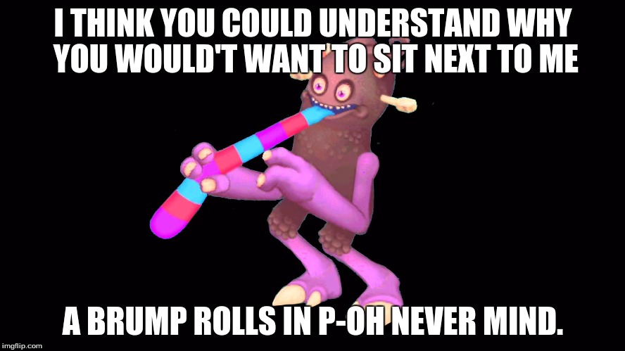 I THINK YOU COULD UNDERSTAND WHY YOU WOULD'T WANT TO SIT NEXT TO ME; A BRUMP ROLLS IN P-OH NEVER MIND. | image tagged in logic thwok,msm,brump,poop | made w/ Imgflip meme maker