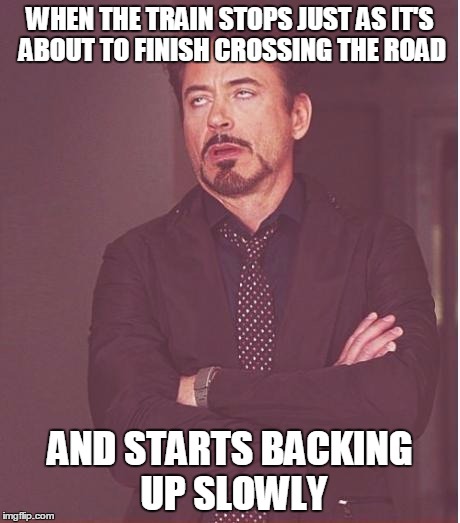 Face You Make Robert Downey Jr Meme | WHEN THE TRAIN STOPS JUST AS IT'S ABOUT TO FINISH CROSSING THE ROAD AND STARTS BACKING UP SLOWLY | image tagged in memes,face you make robert downey jr | made w/ Imgflip meme maker
