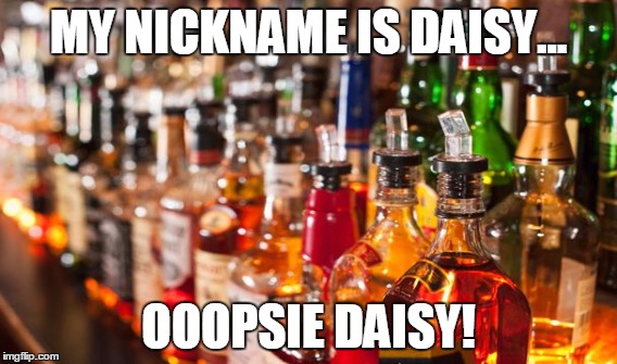 Hold my drink and watch this | MY NICKNAME IS DAISY... OOOPSIE DAISY! | image tagged in alcohol,funny,memes,my nickname is daisy,jedarojr | made w/ Imgflip meme maker