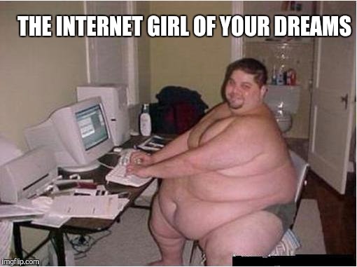 fat guy javascript | THE INTERNET GIRL OF YOUR DREAMS | image tagged in fat guy javascript | made w/ Imgflip meme maker