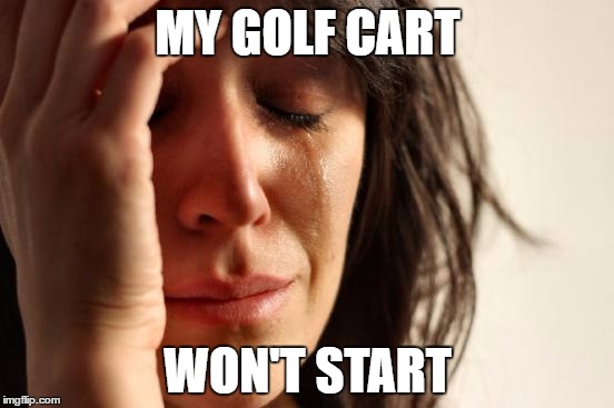 First World Problems | MY GOLF CART; WON'T START | image tagged in memes,first world problems | made w/ Imgflip meme maker