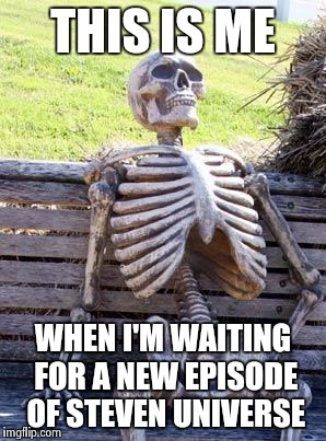 Waiting Skeleton | THIS IS ME; WHEN I'M WAITING FOR A NEW EPISODE OF STEVEN UNIVERSE | image tagged in memes,waiting skeleton | made w/ Imgflip meme maker