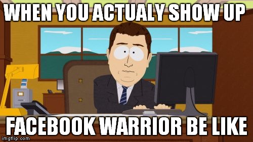 Aaaaand Its Gone | WHEN YOU ACTUALY SHOW UP; FACEBOOK WARRIOR BE LIKE | image tagged in memes,aaaaand its gone | made w/ Imgflip meme maker