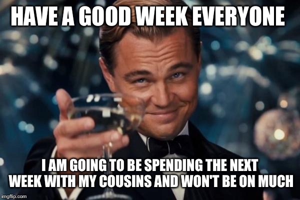 Leonardo Dicaprio Cheers Meme | HAVE A GOOD WEEK EVERYONE; I AM GOING TO BE SPENDING THE NEXT WEEK WITH MY COUSINS AND WON'T BE ON MUCH | image tagged in memes,leonardo dicaprio cheers | made w/ Imgflip meme maker