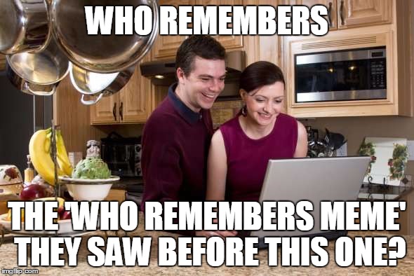 wo remembers anything | WHO REMEMBERS; THE 'WHO REMEMBERS MEME' THEY SAW BEFORE THIS ONE? | image tagged in who remembers,memes,funny,funny memes,family | made w/ Imgflip meme maker