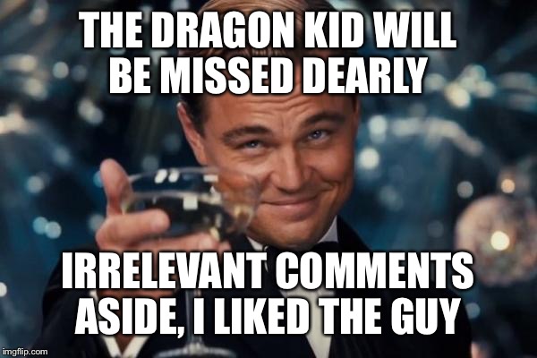 Leonardo Dicaprio Cheers Meme | THE DRAGON KID WILL BE MISSED DEARLY IRRELEVANT COMMENTS ASIDE, I LIKED THE GUY | image tagged in memes,leonardo dicaprio cheers | made w/ Imgflip meme maker