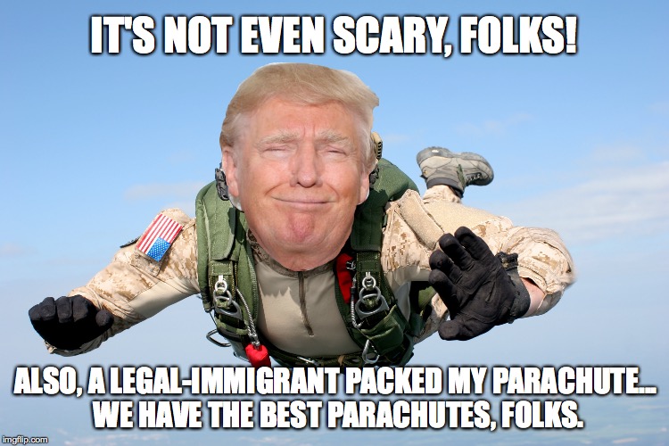 IT'S NOT EVEN SCARY, FOLKS! ALSO, A LEGAL-IMMIGRANT PACKED MY PARACHUTE... WE HAVE THE BEST PARACHUTES, FOLKS. | image tagged in The_Donald | made w/ Imgflip meme maker