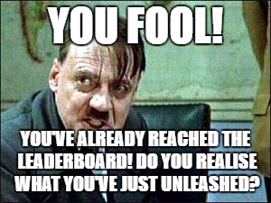 YOU FOOL! YOU'VE ALREADY REACHED THE LEADERBOARD! DO YOU REALISE WHAT YOU'VE JUST UNLEASHED? | made w/ Imgflip meme maker