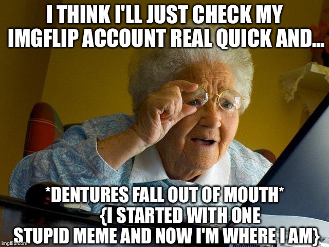 Grandma Finds The Internet Meme | I THINK I'LL JUST CHECK MY IMGFLIP ACCOUNT REAL QUICK AND... *DENTURES FALL OUT OF MOUTH*         {I STARTED WITH ONE STUPID MEME AND NOW I'M WHERE I AM} | image tagged in famous,imgflip,1000points,thank you,tag,youtube | made w/ Imgflip meme maker
