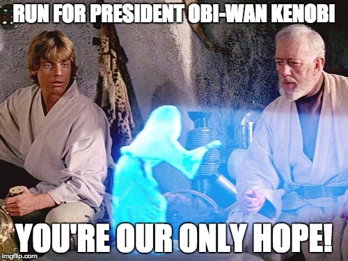 Help Me Obi Wan Kenobi |  RUN FOR PRESIDENT OBI-WAN KENOBI; YOU'RE OUR ONLY HOPE! | image tagged in help me obi wan kenobi | made w/ Imgflip meme maker