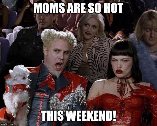 Mugatu So Hot Right Now | MOMS ARE SO HOT; THIS WEEKEND! | image tagged in memes,mugatu so hot right now | made w/ Imgflip meme maker