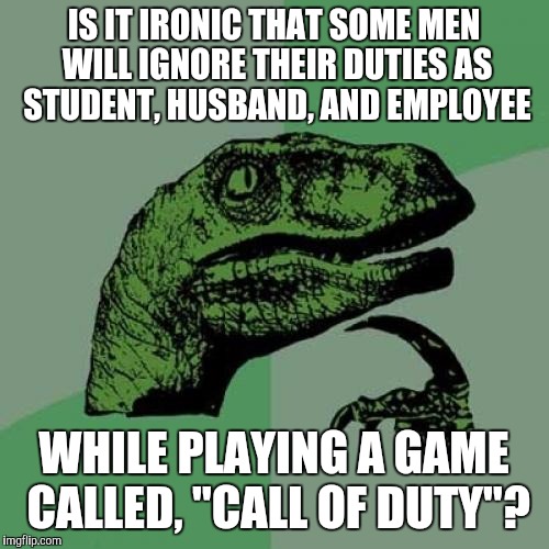 He missed the real call of duty | IS IT IRONIC THAT SOME MEN WILL IGNORE THEIR DUTIES AS STUDENT, HUSBAND, AND EMPLOYEE; WHILE PLAYING A GAME CALLED, "CALL OF DUTY"? | image tagged in memes,philosoraptor | made w/ Imgflip meme maker