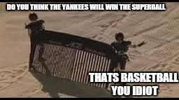 DO YOU THINK THE YANKEES WILL WIN THE SUPERBALL THATS BASKETBALL YOU IDIOT | made w/ Imgflip meme maker