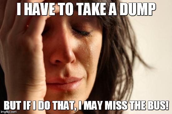 First World Problems | I HAVE TO TAKE A DUMP; BUT IF I DO THAT, I MAY MISS THE BUS! | image tagged in memes,first world problems | made w/ Imgflip meme maker