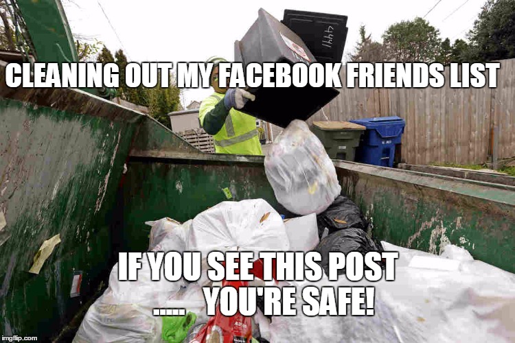 facebook cleaning | CLEANING OUT MY FACEBOOK FRIENDS LIST; IF YOU SEE THIS POST  .....   YOU'RE SAFE! | image tagged in facebook,friends,spring cleaning | made w/ Imgflip meme maker