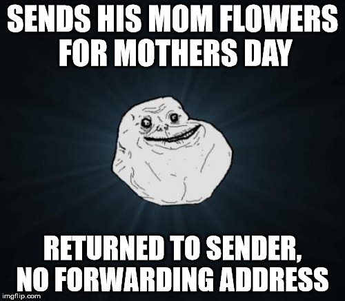 IK I'm early but whatever, screw it I'm doing a mothers day meme on a friday | SENDS HIS MOM FLOWERS FOR MOTHERS DAY; RETURNED TO SENDER, NO FORWARDING ADDRESS | image tagged in forever alone,mothers day | made w/ Imgflip meme maker