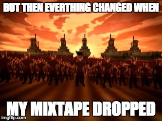 Fire Nation | BUT THEN EVERTHING CHANGED WHEN; MY MIXTAPE DROPPED | image tagged in fire nation | made w/ Imgflip meme maker