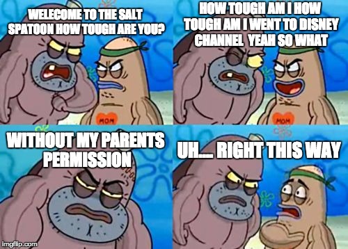 How Tough Are You | HOW TOUGH AM I HOW TOUGH AM I WENT TO DISNEY CHANNEL 
YEAH SO WHAT; WELECOME TO THE SALT SPATOON HOW TOUGH ARE YOU? WITHOUT MY PARENTS PERMISSION; UH.... RIGHT THIS WAY | image tagged in memes,how tough are you | made w/ Imgflip meme maker