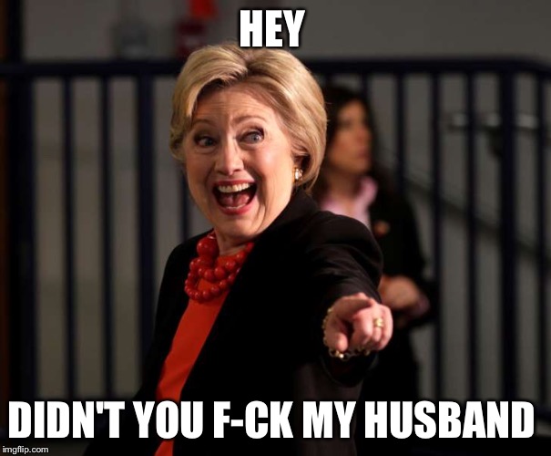 Hey Hillary Clinton | HEY; DIDN'T YOU F-CK MY HUSBAND | image tagged in hey hillary clinton | made w/ Imgflip meme maker