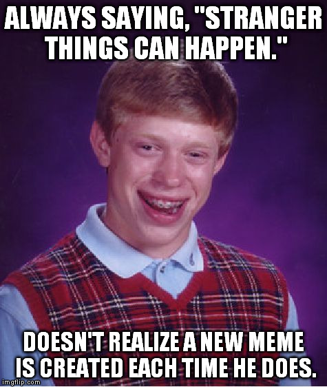 Stop saying that... | ALWAYS SAYING, "STRANGER THINGS CAN HAPPEN."; DOESN'T REALIZE A NEW MEME IS CREATED EACH TIME HE DOES. | image tagged in memes,bad luck brian | made w/ Imgflip meme maker