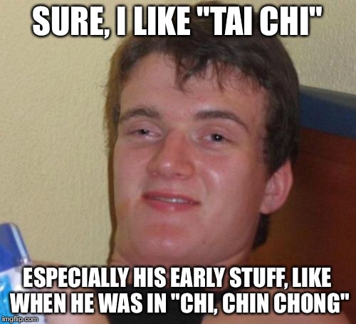 Dim Simpleton Soup | SURE, I LIKE "TAI CHI"; ESPECIALLY HIS EARLY STUFF, LIKE WHEN HE WAS IN "CHI, CHIN CHONG" | image tagged in memes,10 guy | made w/ Imgflip meme maker