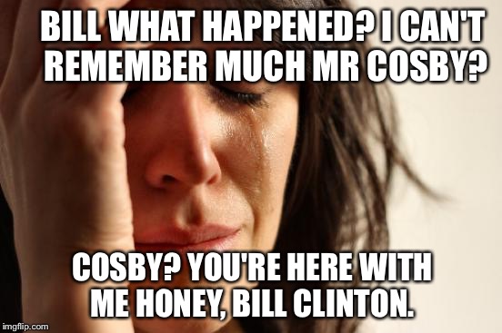 First World Problems Meme | BILL WHAT HAPPENED? I CAN'T REMEMBER MUCH MR COSBY? COSBY? YOU'RE HERE WITH ME HONEY, BILL CLINTON. | image tagged in memes,first world problems | made w/ Imgflip meme maker
