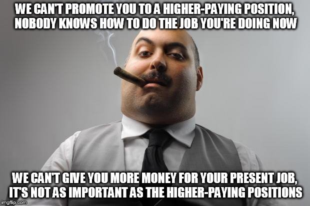 Scumbag Boss Meme | WE CAN'T PROMOTE YOU TO A HIGHER-PAYING POSITION, NOBODY KNOWS HOW TO DO THE JOB YOU'RE DOING NOW; WE CAN'T GIVE YOU MORE MONEY FOR YOUR PRESENT JOB, IT'S NOT AS IMPORTANT AS THE HIGHER-PAYING POSITIONS | image tagged in memes,scumbag boss,AdviceAnimals | made w/ Imgflip meme maker