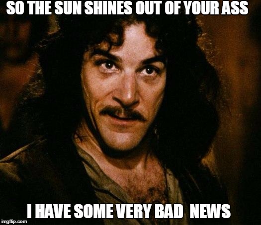 Inigo Montoya Meme | SO THE SUN SHINES OUT OF YOUR ASS; I HAVE SOME VERY BAD  NEWS | image tagged in memes,inigo montoya | made w/ Imgflip meme maker