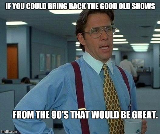 That Would Be Great | IF YOU COULD BRING BACK THE GOOD OLD SHOWS; FROM THE 90'S THAT WOULD BE GREAT. | image tagged in memes,that would be great | made w/ Imgflip meme maker