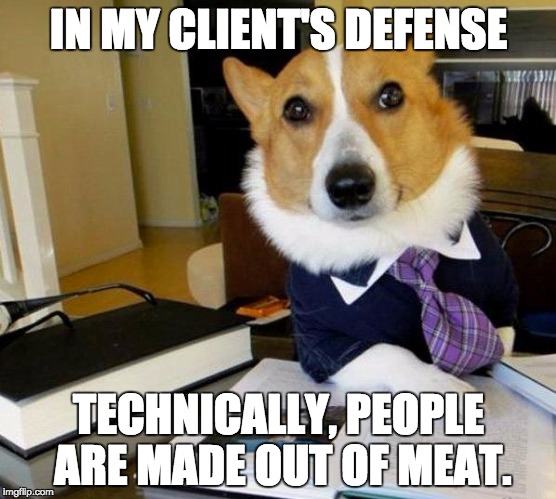 Lawyer dog | IN MY CLIENT'S DEFENSE; TECHNICALLY, PEOPLE ARE MADE OUT OF MEAT. | image tagged in lawyer dog | made w/ Imgflip meme maker