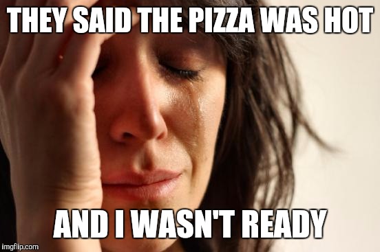 First World Problems | THEY SAID THE PIZZA WAS HOT; AND I WASN'T READY | image tagged in memes,first world problems | made w/ Imgflip meme maker