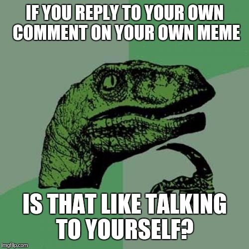 Philosoraptor Meme | IF YOU REPLY TO YOUR OWN COMMENT ON YOUR OWN MEME IS THAT LIKE TALKING TO YOURSELF? | image tagged in memes,philosoraptor | made w/ Imgflip meme maker