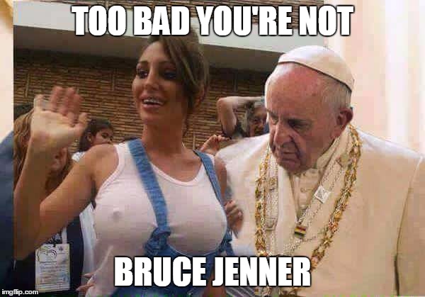 Pope Francis big tits | TOO BAD YOU'RE NOT; BRUCE JENNER | image tagged in pope francis big tits | made w/ Imgflip meme maker