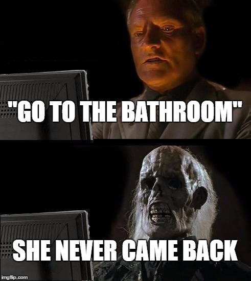 I'll Just Wait Here | "GO TO THE BATHROOM"; SHE NEVER CAME BACK | image tagged in memes,ill just wait here | made w/ Imgflip meme maker