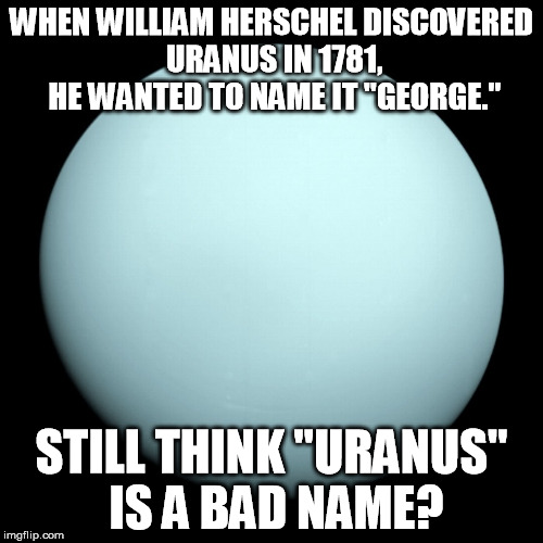 I'm thinking that "Uranus" was a better choice here. | WHEN WILLIAM HERSCHEL DISCOVERED URANUS IN 1781, HE WANTED TO NAME IT "GEORGE."; STILL THINK "URANUS" IS A BAD NAME? | image tagged in uranus,memes | made w/ Imgflip meme maker