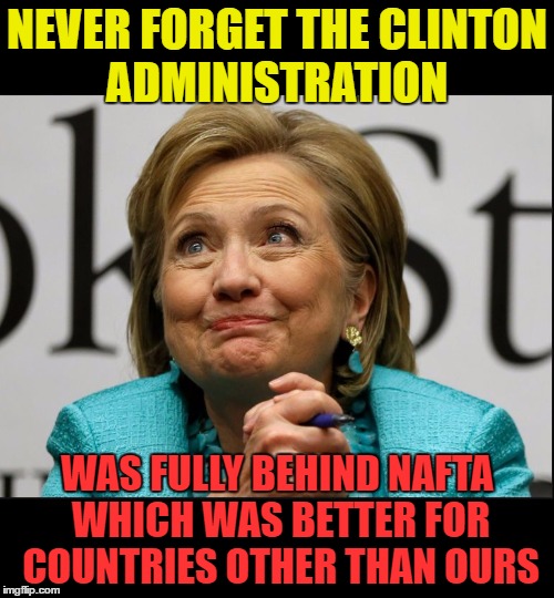 Clinton loves trade deals | NEVER FORGET THE CLINTON ADMINISTRATION; WAS FULLY BEHIND NAFTA WHICH WAS BETTER FOR COUNTRIES OTHER THAN OURS | image tagged in shillary,nafta,evilbeeotch | made w/ Imgflip meme maker