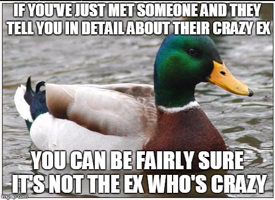 Actual Advice Mallard Meme | IF YOU'VE JUST MET SOMEONE AND THEY TELL YOU IN DETAIL ABOUT THEIR CRAZY EX; YOU CAN BE FAIRLY SURE IT'S NOT THE EX WHO'S CRAZY | image tagged in memes,actual advice mallard,AdviceAnimals | made w/ Imgflip meme maker