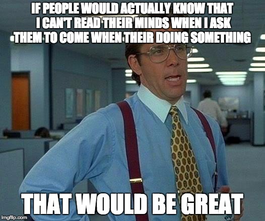 That Would Be Great Meme | IF PEOPLE WOULD ACTUALLY KNOW THAT I CAN'T READ THEIR MINDS WHEN I ASK THEM TO COME WHEN THEIR DOING SOMETHING; THAT WOULD BE GREAT | image tagged in memes,that would be great | made w/ Imgflip meme maker
